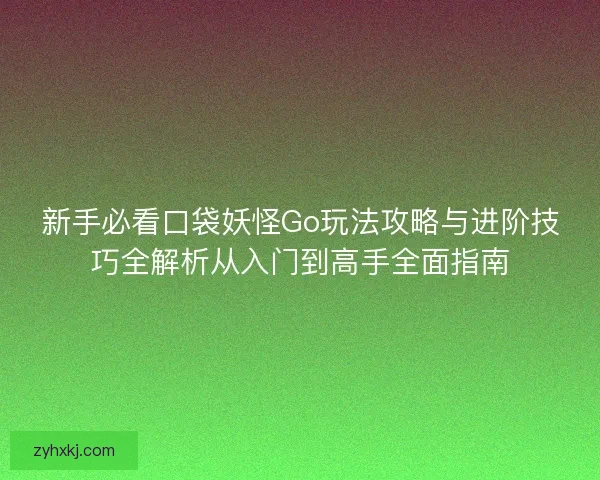 新手必看口袋妖怪Go玩法攻略与进阶技巧全解析从入门到高手全面指南