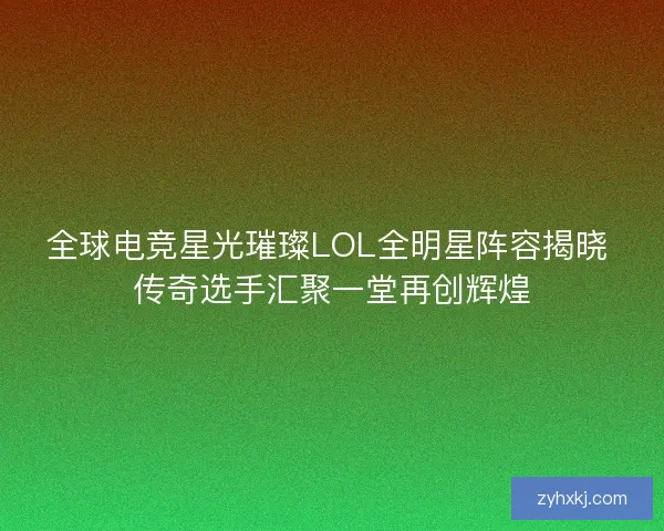 全球电竞星光璀璨LOL全明星阵容揭晓 传奇选手汇聚一堂再创辉煌