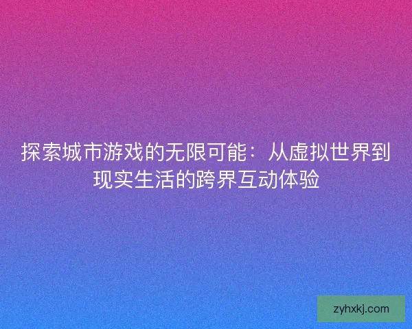 探索城市游戏的无限可能：从虚拟世界到现实生活的跨界互动体验