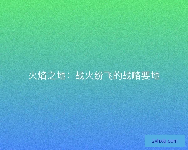 火焰之地：战火纷飞的战略要地