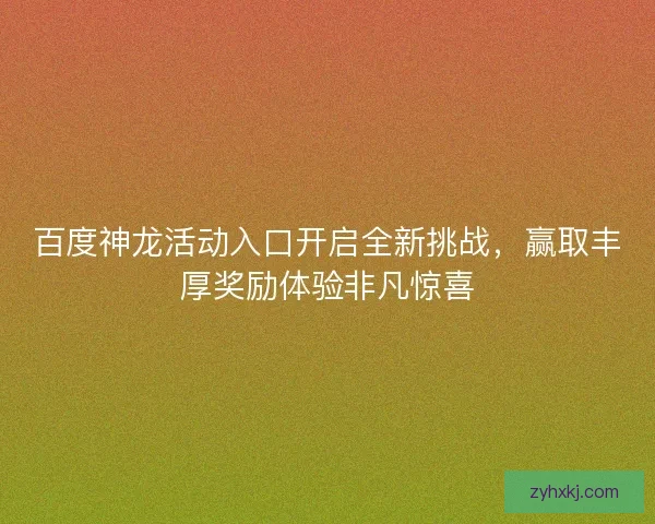 百度神龙活动入口开启全新挑战，赢取丰厚奖励体验非凡惊喜