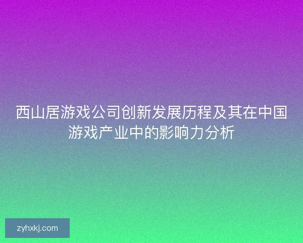 西山居游戏公司创新发展历程及其在中国游戏产业中的影响力分析