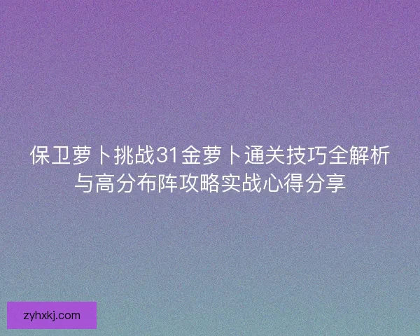 保卫萝卜挑战31金萝卜通关技巧全解析与高分布阵攻略实战心得分享