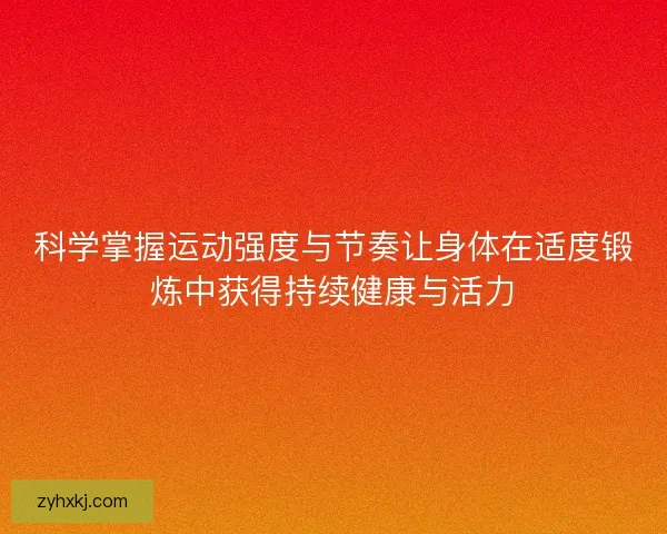 科学掌握运动强度与节奏让身体在适度锻炼中获得持续健康与活力