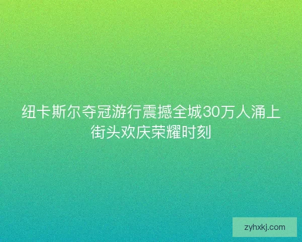 纽卡斯尔夺冠游行震撼全城30万人涌上街头欢庆荣耀时刻