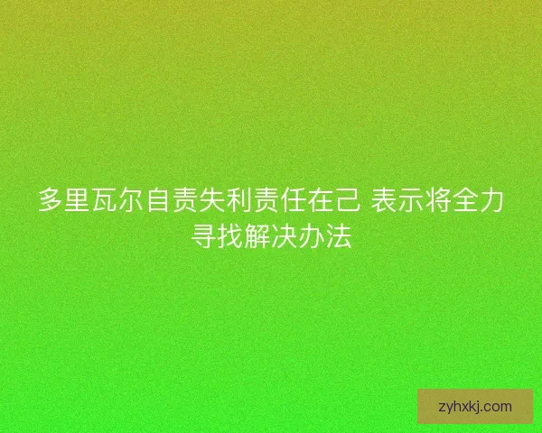 多里瓦尔自责失利责任在己 表示将全力寻找解决办法