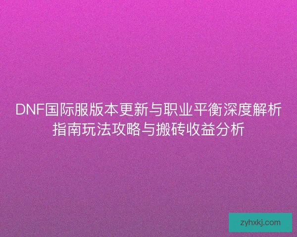 DNF国际服版本更新与职业平衡深度解析指南玩法攻略与搬砖收益分析