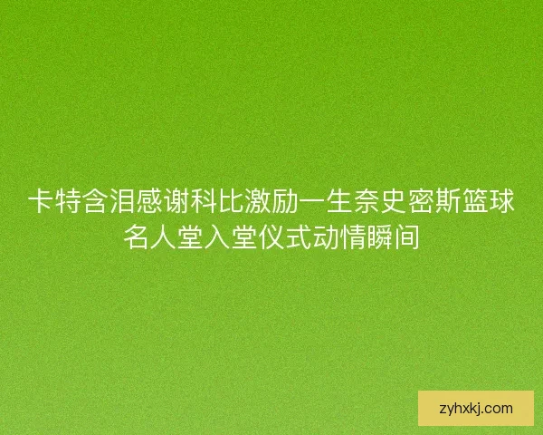 卡特含泪感谢科比激励一生奈史密斯篮球名人堂入堂仪式动情瞬间