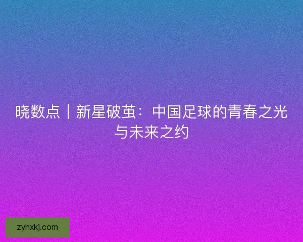 晓数点｜新星破茧：中国足球的青春之光与未来之约