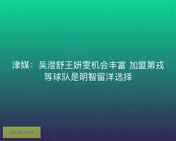津媒：吴澄舒王妍雯机会丰富 加盟第戎等球队是明智留洋选择