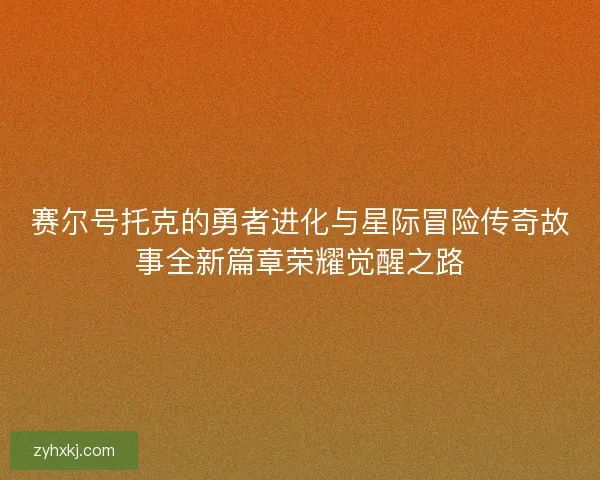 赛尔号托克的勇者进化与星际冒险传奇故事全新篇章荣耀觉醒之路