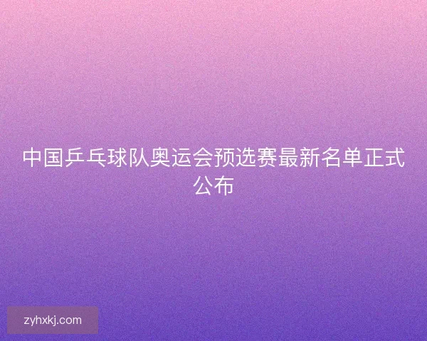 中国乒乓球队奥运会预选赛最新名单正式公布