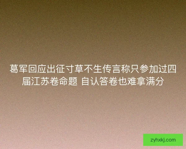 葛军回应出征寸草不生传言称只参加过四届江苏卷命题 自认答卷也难拿满分