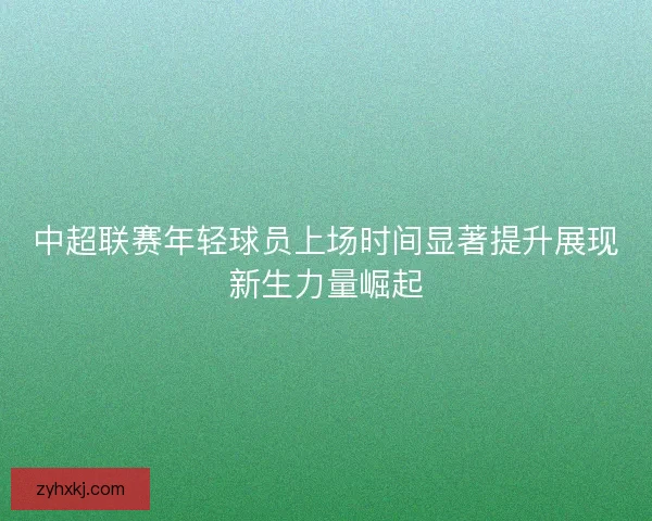 中超联赛年轻球员上场时间显著提升展现新生力量崛起