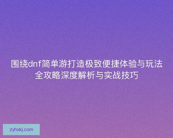 围绕dnf简单游打造极致便捷体验与玩法全攻略深度解析与实战技巧