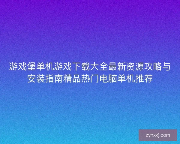 游戏堡单机游戏下载大全最新资源攻略与安装指南精品热门电脑单机推荐