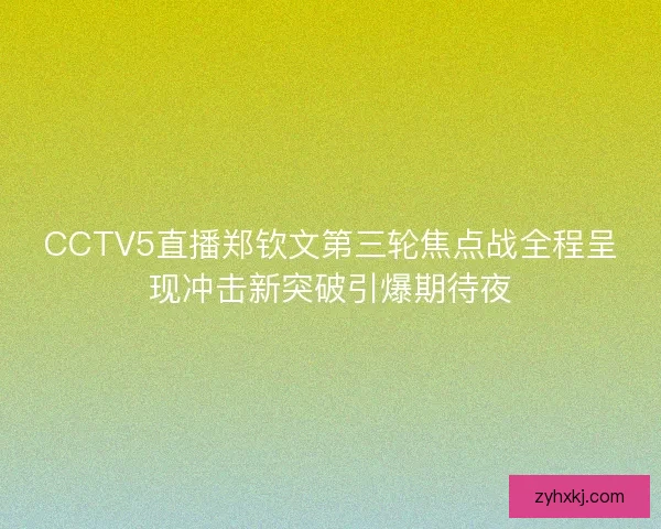 CCTV5直播郑钦文第三轮焦点战全程呈现冲击新突破引爆期待夜