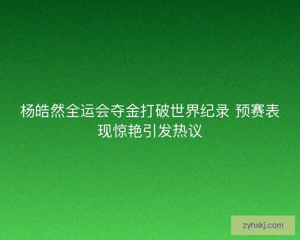 杨皓然全运会夺金打破世界纪录 预赛表现惊艳引发热议