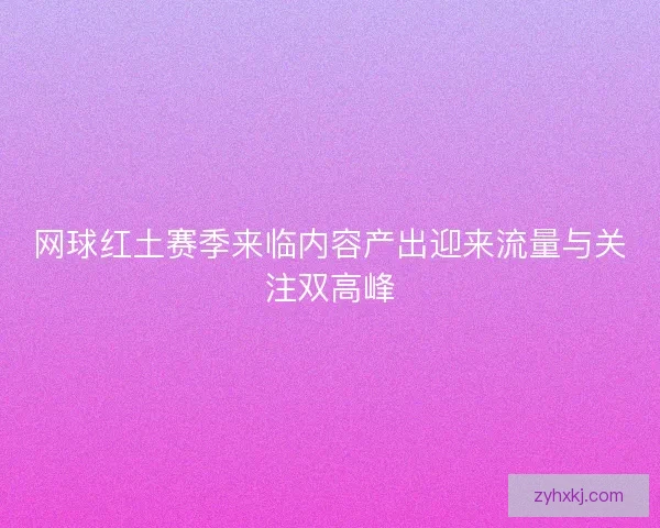 网球红土赛季来临内容产出迎来流量与关注双高峰