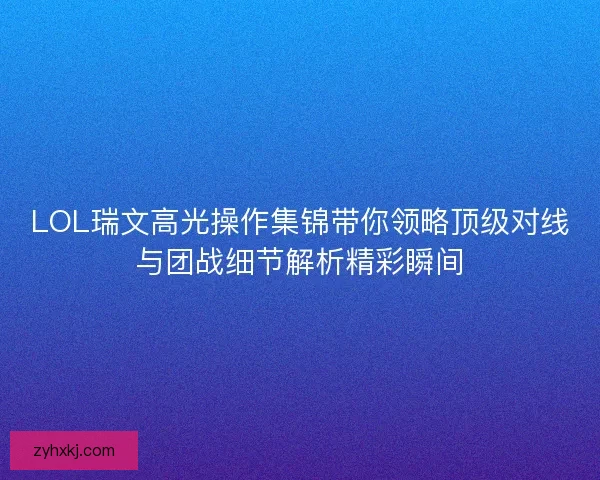LOL瑞文高光操作集锦带你领略顶级对线与团战细节解析精彩瞬间 LOL瑞文高光操作集锦带你领略顶级对线与团战细节解析精彩瞬间