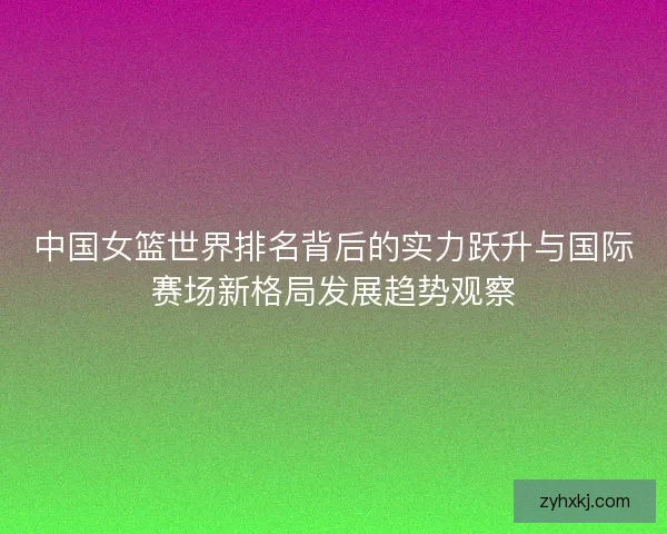 中国女篮世界排名背后的实力跃升与国际赛场新格局发展趋势观察