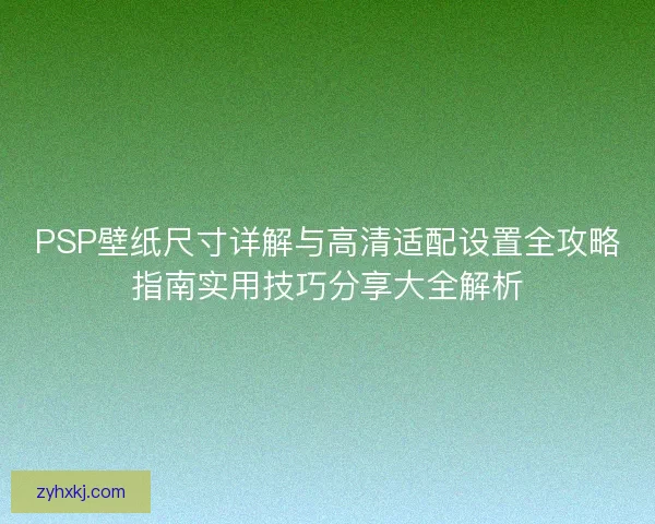 PSP壁纸尺寸详解与高清适配设置全攻略指南实用技巧分享大全解析