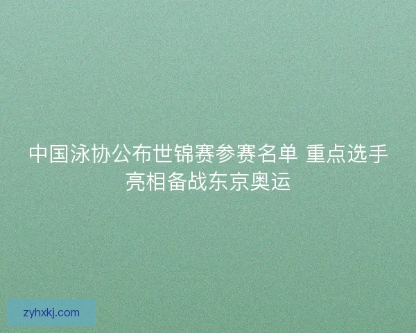 中国泳协公布世锦赛参赛名单 重点选手亮相备战东京奥运