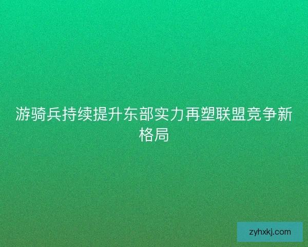 游骑兵持续提升东部实力再塑联盟竞争新格局