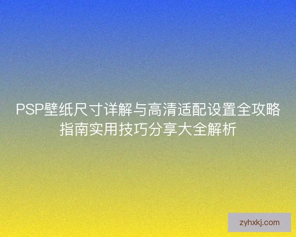 PSP壁纸尺寸详解与高清适配设置全攻略指南实用技巧分享大全解析