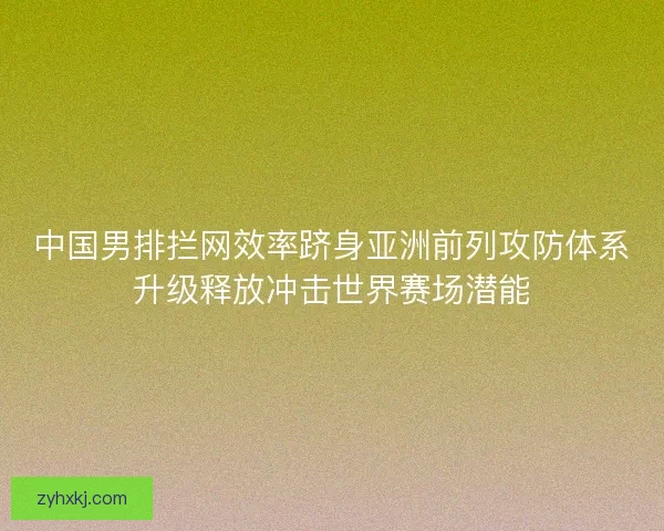 中国男排拦网效率跻身亚洲前列攻防体系升级释放冲击世界赛场潜能 中国男排拦网效率跻身亚洲前列攻防体系升级释放冲击世界赛场潜能