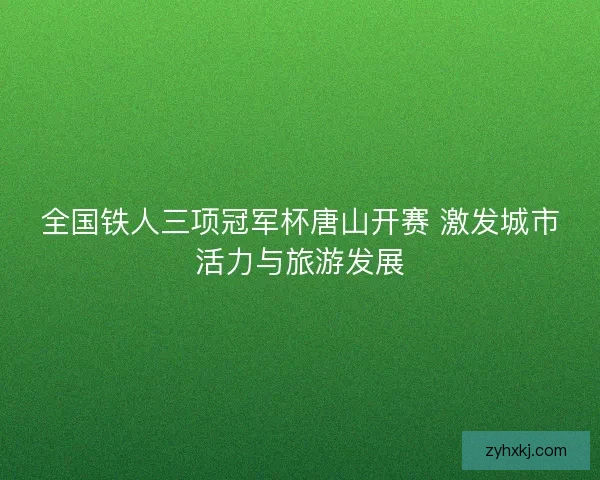 全国铁人三项冠军杯唐山开赛 激发城市活力与旅游发展