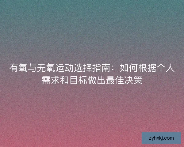 有氧与无氧运动选择指南：如何根据个人需求和目标做出最佳决策