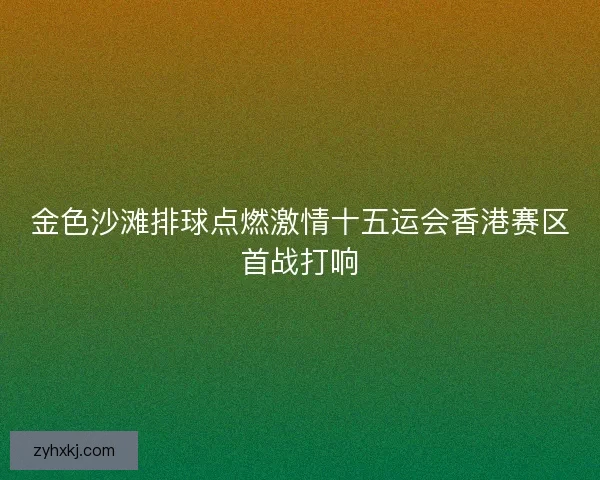 金色沙滩排球点燃激情十五运会香港赛区首战打响