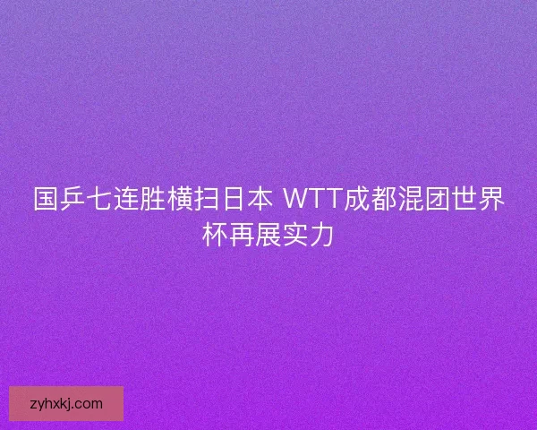 国乒七连胜横扫日本 WTT成都混团世界杯再展实力