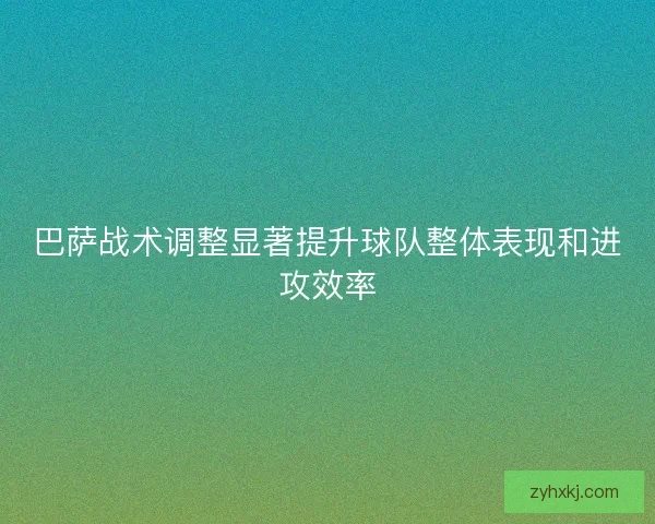巴萨战术调整显著提升球队整体表现和进攻效率 巴萨战术调整显著提升球队整体表现和进攻效率