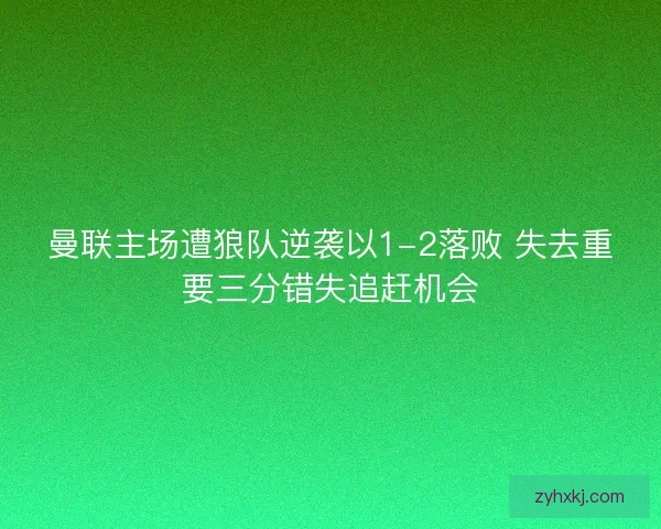 曼联主场遭狼队逆袭以1-2落败 失去重要三分错失追赶机会