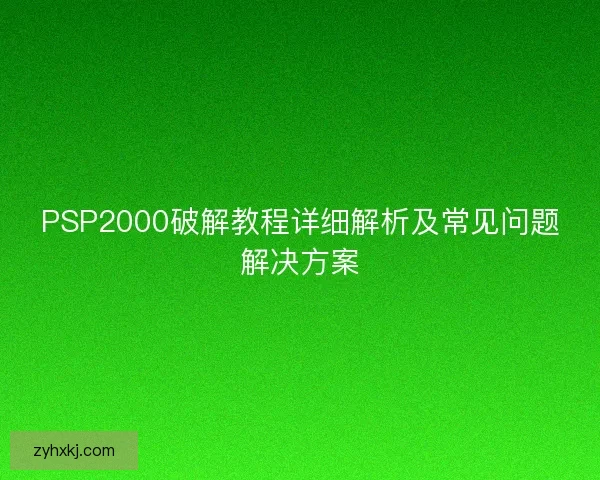 PSP2000破解教程详细解析及常见问题解决方案