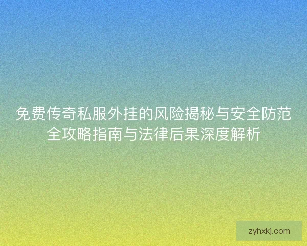 免费传奇私服外挂的风险揭秘与安全防范全攻略指南与法律后果深度解析