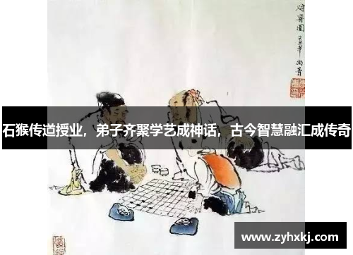 石猴传道授业，弟子齐聚学艺成神话，古今智慧融汇成传奇